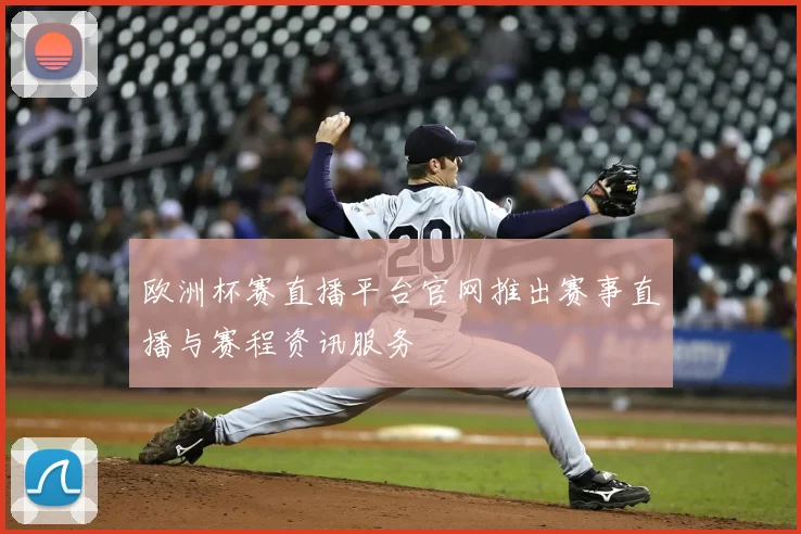 欧洲杯赛直播平台官网推出赛事直播与赛程资讯服务