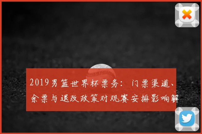 2019男篮世界杯票务：门票渠道、余票与退改政策对观赛安排影响解读