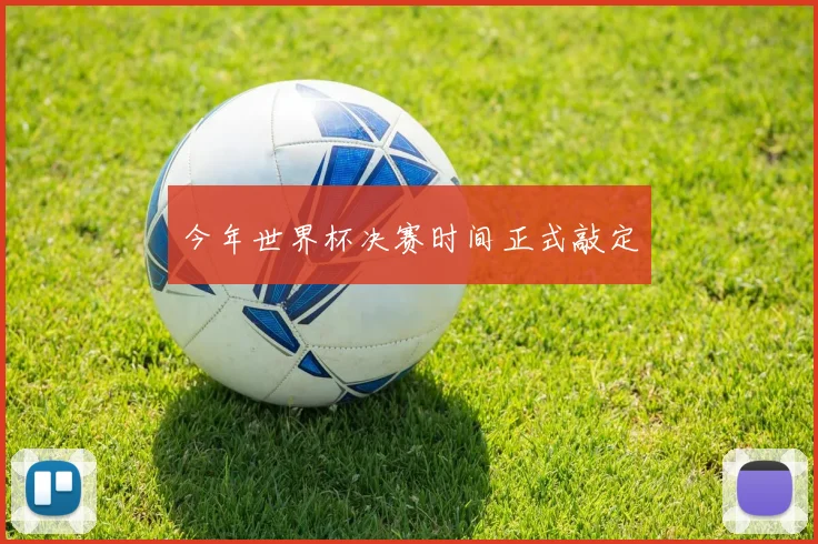 今年世界杯决赛时间正式敲定
