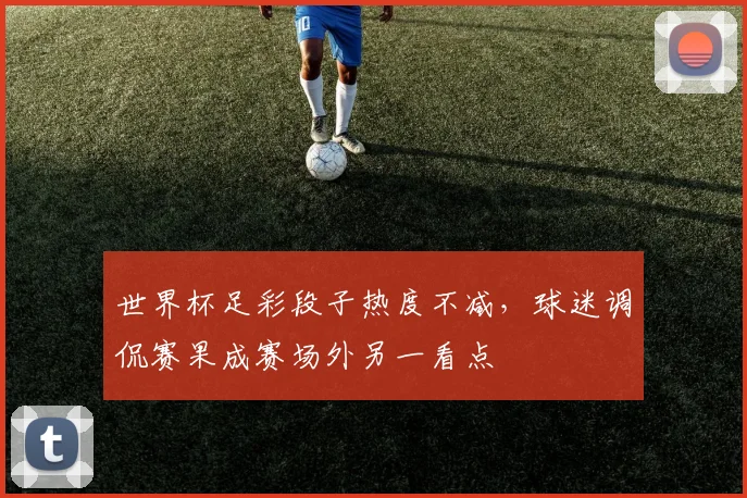 世界杯足彩段子热度不减,球迷调侃赛果成赛场外另一看点