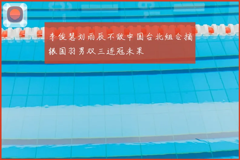 李俊慧刘雨辰不敌中国台北组合摘银国羽男双三连冠未果