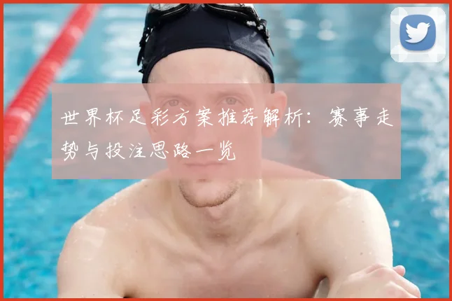 世界杯足彩方案推荐解析:赛事走势与投注思路一览