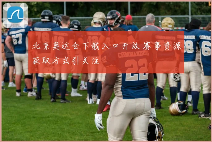 北京奥运会下载入口开放 赛事资源获取方式引关注
