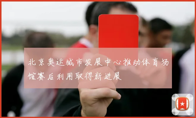 北京奥运城市发展中心推动体育场馆赛后利用取得新进展