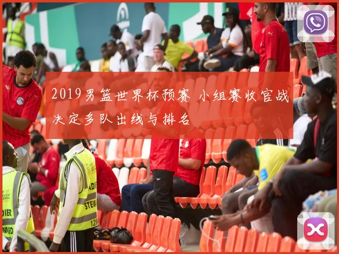 2019男篮世界杯预赛 小组赛收官战决定多队出线与排名