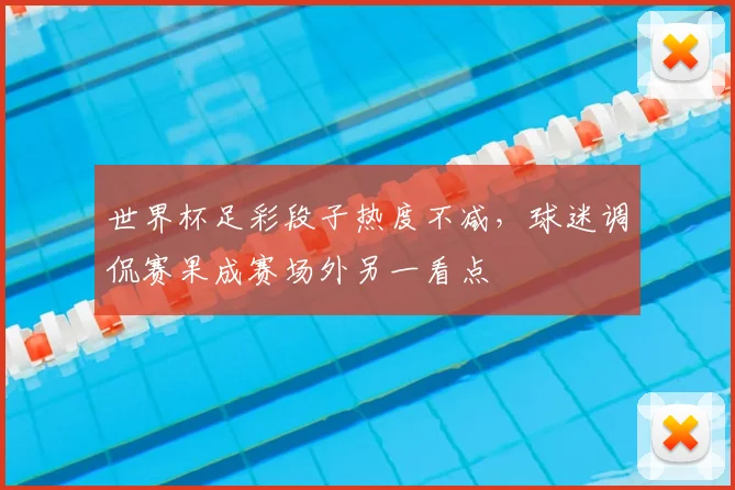 世界杯足彩段子热度不减,球迷调侃赛果成赛场外另一看点
