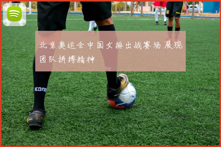 北京奥运会中国女排出战赛场 展现团队拼搏精神
