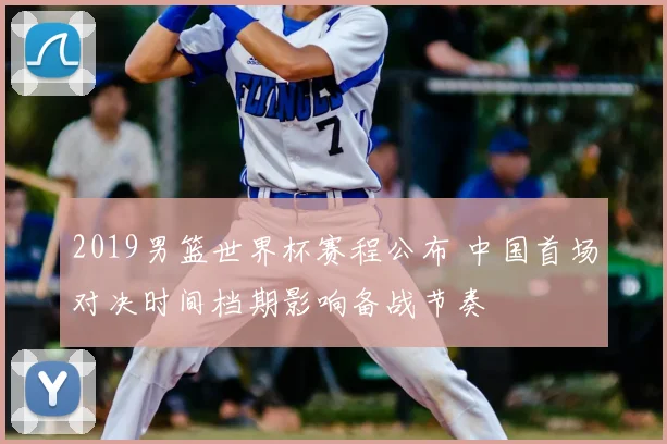 2019男篮世界杯赛程公布 中国首场对决时间档期影响备战节奏
