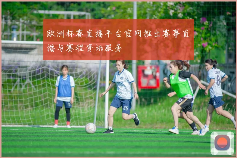 欧洲杯赛直播平台官网推出赛事直播与赛程资讯服务